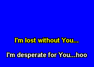 I'm lost without You...

I'm desperate for You...hoo