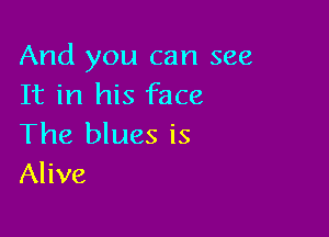 And you can see
It in his face

The blues is
Alive