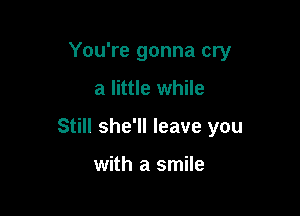 You're gonna cry

a little while
Still she'll leave you

with a smile