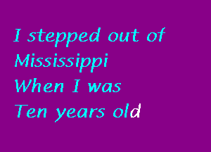I stepped out of
Mississippi

When I was
Ten years old