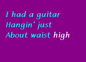 I had a guitar
Hangin' just

About waist h igh