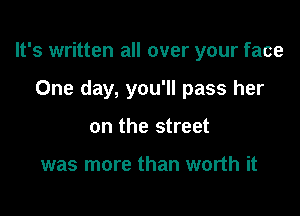 It's written all over your face

One day, you'll pass her
on the street

was more than worth it