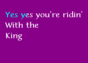 Yes yes you're ridin'
With the

King