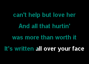 can't help but love her
And all that hurtin'

was more than worth it

It's written all over your face