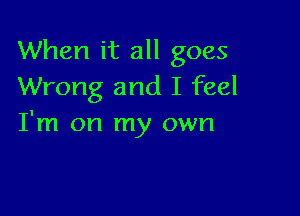 When it all goes
Wrong and I feel

I'm on my own