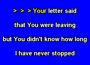 i? r) '5' Your letter said
that You were leaving

but You didn't know how long

I have never stopped