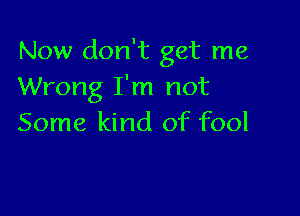 Now don't get me
Wrong I'm not

Some kind of fool