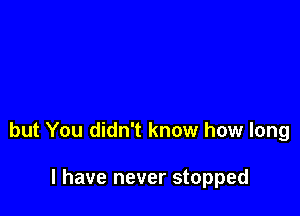 but You didn't know how long

I have never stopped