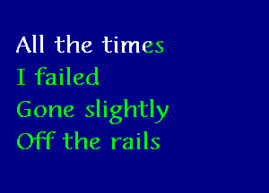 All the times
I failed

Gone slightly
Off the rails