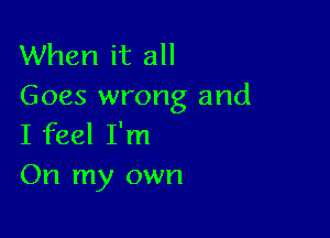 When it all
Goes wrong and

I feel I'm
On my own