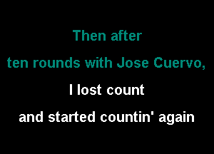 Then after
ten rounds with Jose Cuervo,

I lost count

and started countin' again