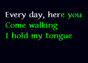 Every day, here you
Come walking

I hold my tongue