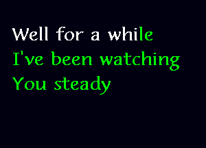 Well for a while
I've been watching

You steady