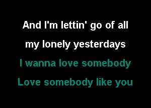 And I'm lettin' go of all
my lonely yesterdays

lwanna love somebody

Love somebody like you