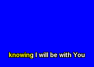 knowing I will be with You