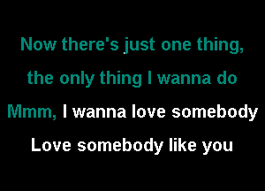Now there's just one thing,
the only thing I wanna do
Mmm, I wanna love somebody

Love somebody like you