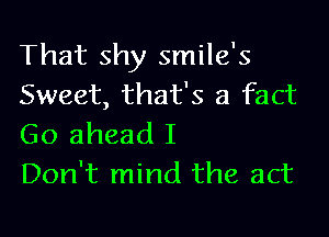 That shy smile's
Sweet, that's a fact

Go ahead I
Don't mind the act