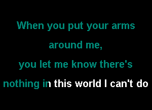 When you put your arms

around me,
you let me know there's

nothing in this world I can't do