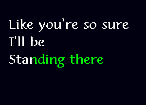 Like you're so sure
I'll be

Standing there