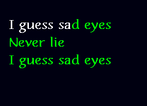 I guess sad eyes
Never lie

I guess sad eyes