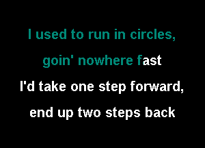 I used to run in circles,

goin' nowhere fast

I'd take one step forward,

end up two steps back