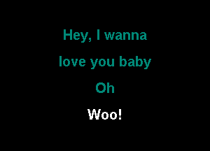 Hey, I wanna

love you baby

Oh
Woo!