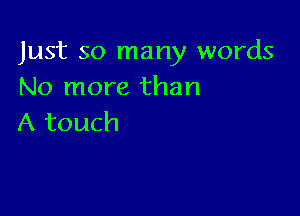 Just so many words
No more than

A touch