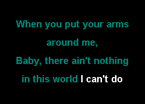 When you put your arms

around me,

Baby, there ain't nothing

in this world I can't do