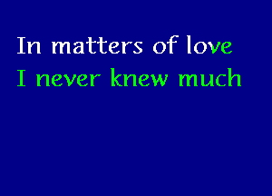 In matters of love
I never knew much