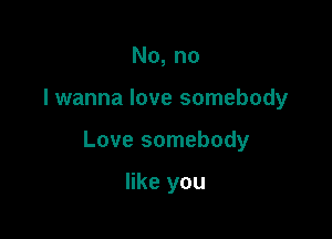 No, no

I wanna love somebody

Love somebody

like you