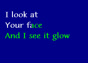 I look at
Your face

And I see it glow