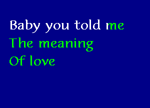 Baby you told me
The meaning

Of love