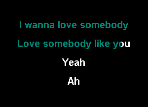 I wanna love somebody

Love somebody like you

Yeah
Ah