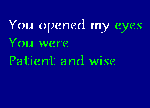 You opened my eyes
You were

Patient and wise