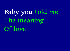 Baby you told me
The meaning

Of love