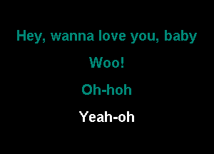 Hey, wanna love you, baby

Woo!
Oh-hoh
Yeah-oh