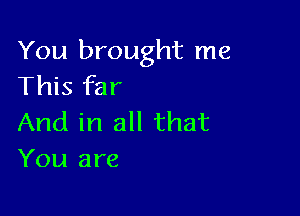 You brought me
This far

And in all that
You are