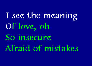 I see the meaning
Of love, oh

So insecure
Afraid of mistakes