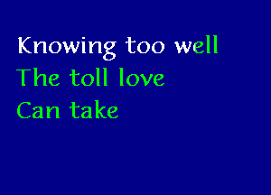 Knowing too well
The toll love

Can take