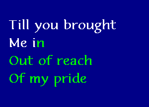Till you brought
Me in

Out of reach
Of my pride