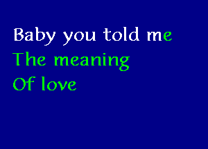 Baby you told me
The meaning

Of love