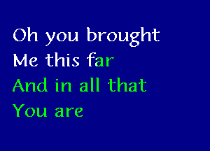 Oh you brought
Me this far

And in all that
You are