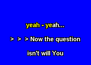 yeah - yeah...

Now the question

isn't will You