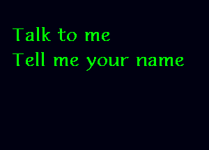 Talk to me
Tell me your name