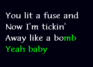 You lit a fuse and
Now I'm tickin'

Away like a bomb
Yeah baby