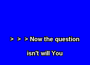 Now the question

isn't will You