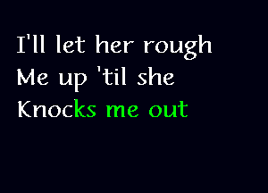 I'll let her rough
Me up 'til she

Knocks me out