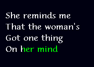 She reminds me
That the woman's

Got one thing
On her mind