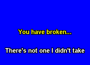 You have broken...

There's not one I didn't take