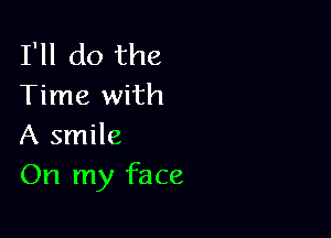 I'll do the
Time with

A smile
On my face